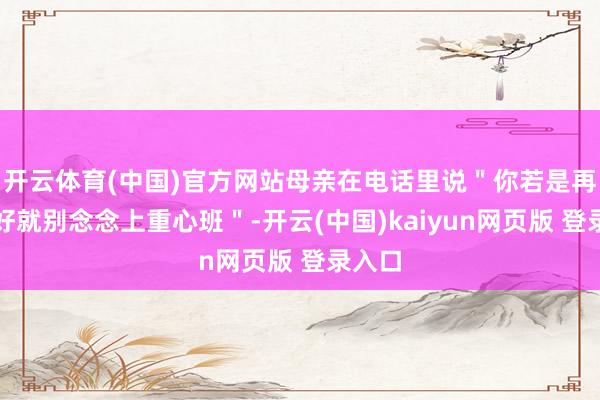 开云体育(中国)官方网站母亲在电话里说＂你若是再考不好就别念念上重心班＂-开云(中国)kaiyun网页版 登录入口