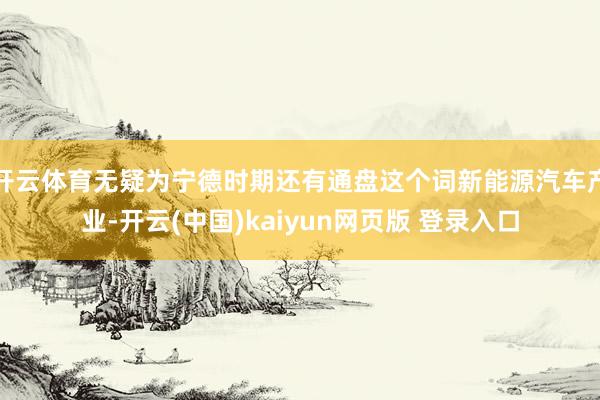 开云体育无疑为宁德时期还有通盘这个词新能源汽车产业-开云(中国)kaiyun网页版 登录入口