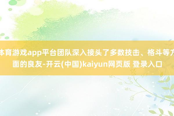体育游戏app平台团队深入接头了多数技击、格斗等方面的良友-开云(中国)kaiyun网页版 登录入口