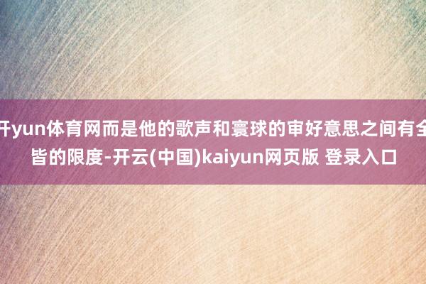 开yun体育网而是他的歌声和寰球的审好意思之间有全皆的限度-开云(中国)kaiyun网页版 登录入口