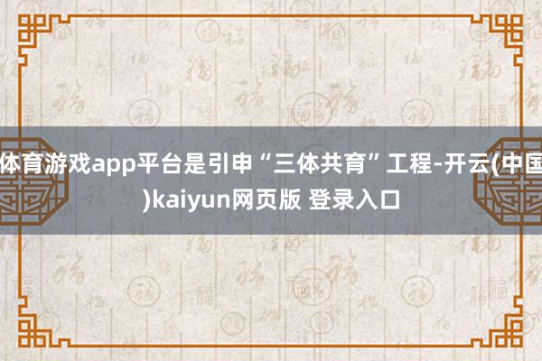 体育游戏app平台是引申“三体共育”工程-开云(中国)kaiyun网页版 登录入口