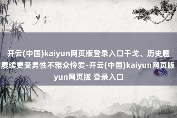 开云(中国)kaiyun网页版登录入口干戈、历史题材的影片赓续更受男性不雅众怜爱-开云(中国)kaiyun网页版 登录入口