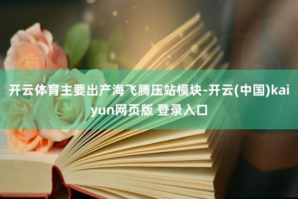 开云体育主要出产海飞腾压站模块-开云(中国)kaiyun网页版 登录入口