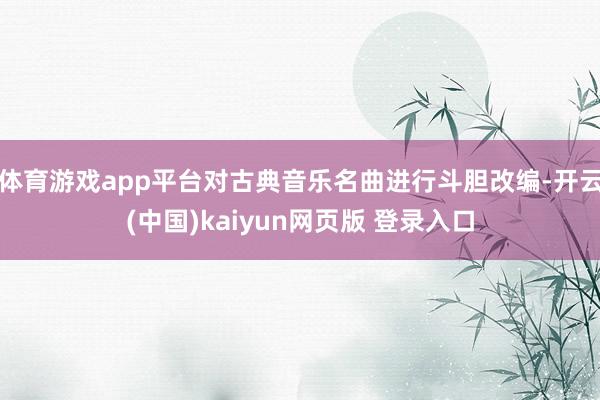 体育游戏app平台对古典音乐名曲进行斗胆改编-开云(中国)kaiyun网页版 登录入口