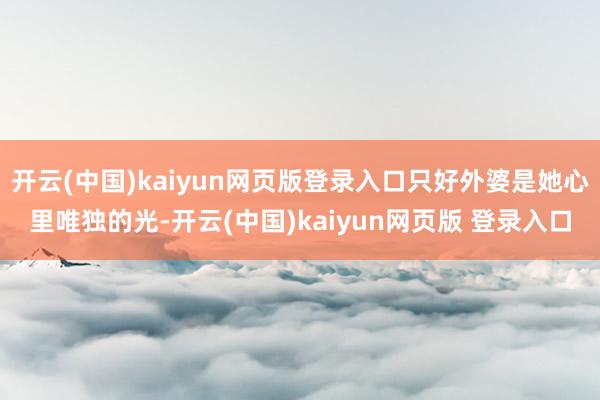 开云(中国)kaiyun网页版登录入口只好外婆是她心里唯独的光-开云(中国)kaiyun网页版 登录入口