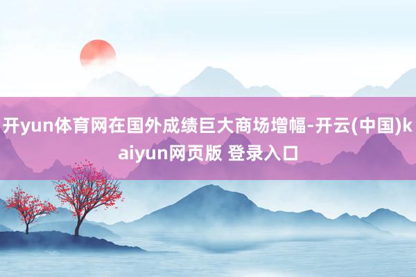 开yun体育网在国外成绩巨大商场增幅-开云(中国)kaiyun网页版 登录入口