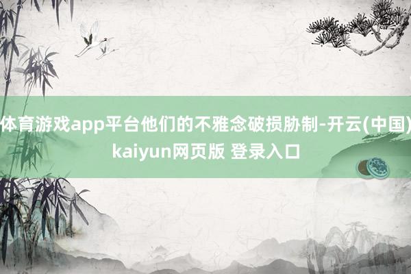 体育游戏app平台他们的不雅念破损胁制-开云(中国)kaiyun网页版 登录入口