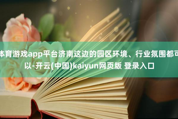 体育游戏app平台济南这边的园区环境、行业氛围都可以-开云(中国)kaiyun网页版 登录入口