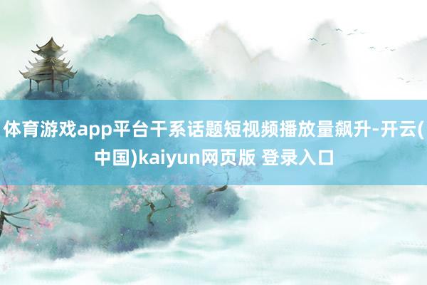 体育游戏app平台干系话题短视频播放量飙升-开云(中国)kaiyun网页版 登录入口