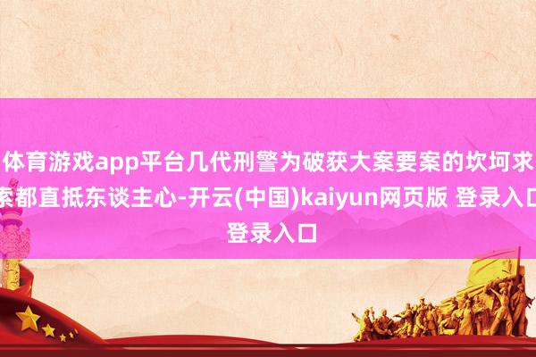 体育游戏app平台几代刑警为破获大案要案的坎坷求索都直抵东谈主心-开云(中国)kaiyun网页版 登录入口