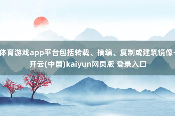 体育游戏app平台包括转载、摘编、复制或建筑镜像-开云(中国)kaiyun网页版 登录入口