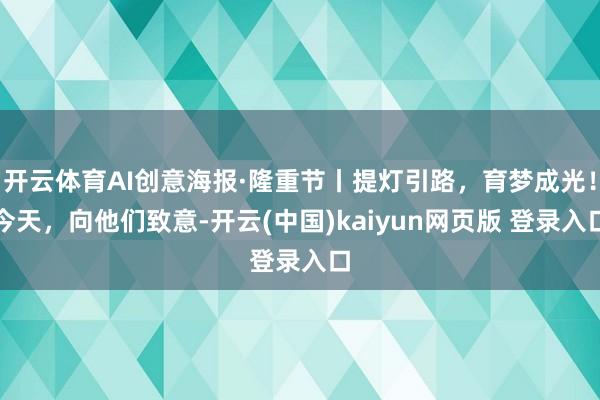 开云体育AI创意海报·隆重节丨提灯引路，育梦成光！今天，向他们致意-开云(中国)kaiyun网页版 登录入口