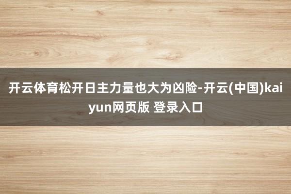 开云体育松开日主力量也大为凶险-开云(中国)kaiyun网页版 登录入口