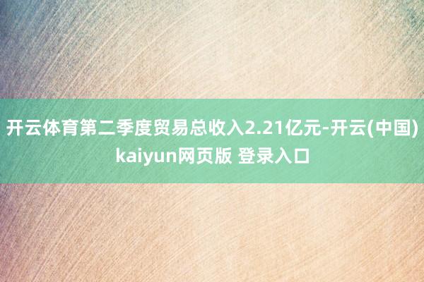 开云体育第二季度贸易总收入2.21亿元-开云(中国)kaiyun网页版 登录入口