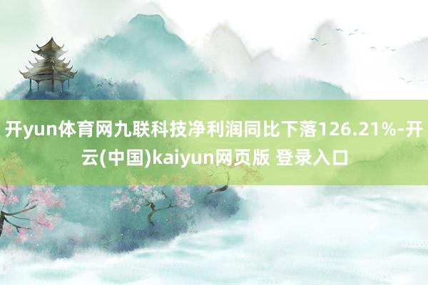 开yun体育网九联科技净利润同比下落126.21%-开云(中国)kaiyun网页版 登录入口