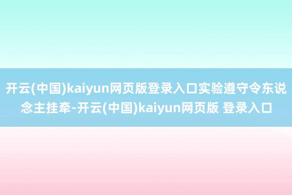 开云(中国)kaiyun网页版登录入口实验遵守令东说念主挂牵-开云(中国)kaiyun网页版 登录入口