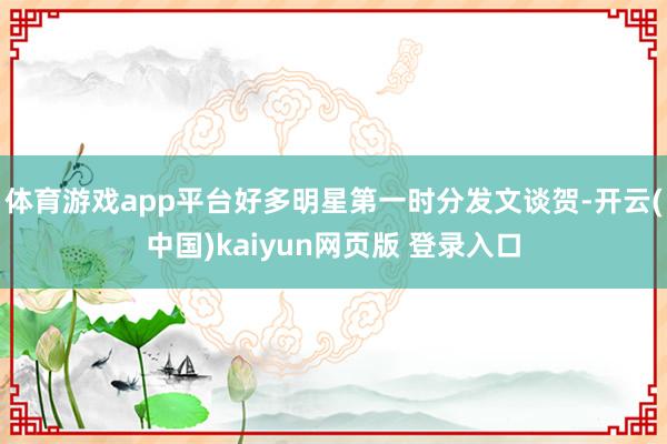体育游戏app平台好多明星第一时分发文谈贺-开云(中国)kaiyun网页版 登录入口