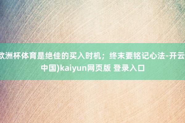 欧洲杯体育是绝佳的买入时机；终末要铭记心法-开云(中国)kaiyun网页版 登录入口