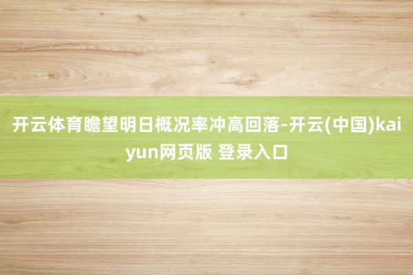 开云体育瞻望明日概况率冲高回落-开云(中国)kaiyun网页版 登录入口