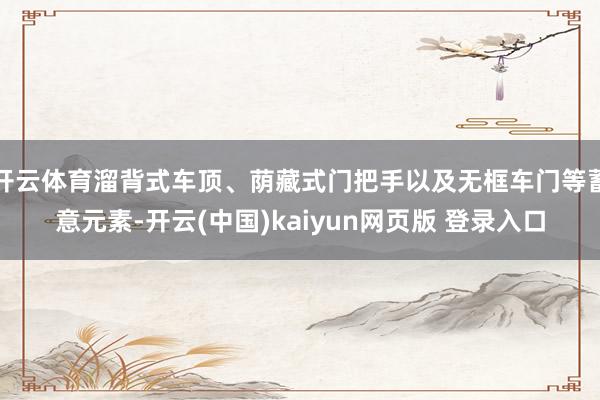 开云体育溜背式车顶、荫藏式门把手以及无框车门等蓄意元素-开云(中国)kaiyun网页版 登录入口