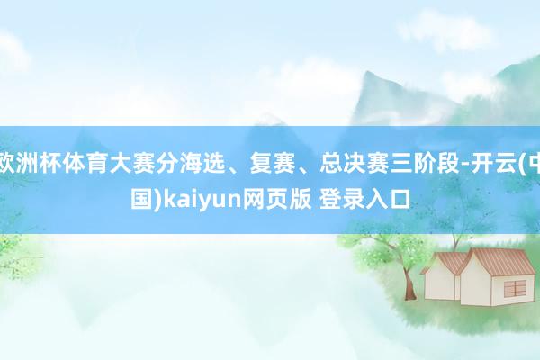 欧洲杯体育大赛分海选、复赛、总决赛三阶段-开云(中国)kaiyun网页版 登录入口