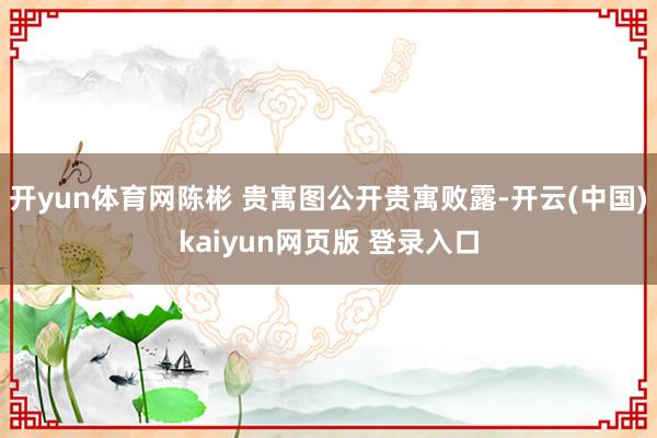 开yun体育网陈彬 贵寓图公开贵寓败露-开云(中国)kaiyun网页版 登录入口