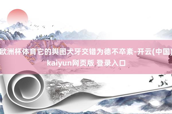 欧洲杯体育它的舆图犬牙交错为德不卒紊-开云(中国)kaiyun网页版 登录入口