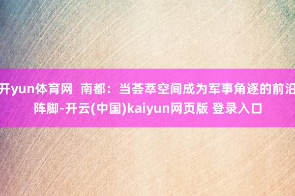 开yun体育网  南都：当荟萃空间成为军事角逐的前沿阵脚-开云(中国)kaiyun网页版 登录入口