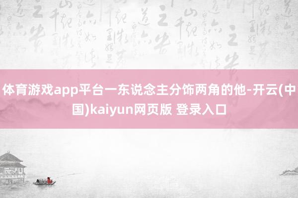 体育游戏app平台一东说念主分饰两角的他-开云(中国)kaiyun网页版 登录入口
