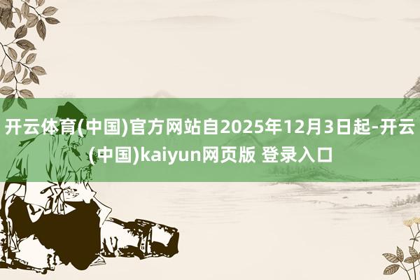 开云体育(中国)官方网站自2025年12月3日起-开云(中国)kaiyun网页版 登录入口