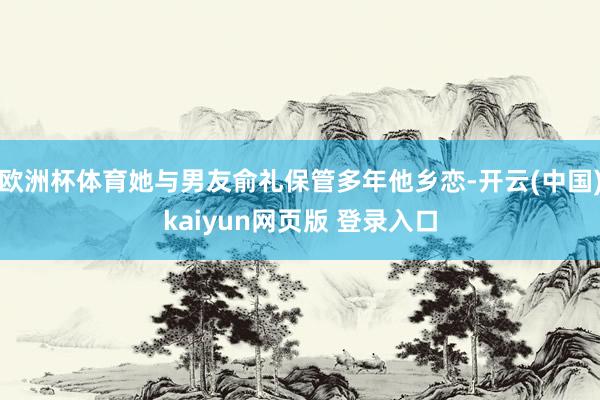 欧洲杯体育她与男友俞礼保管多年他乡恋-开云(中国)kaiyun网页版 登录入口