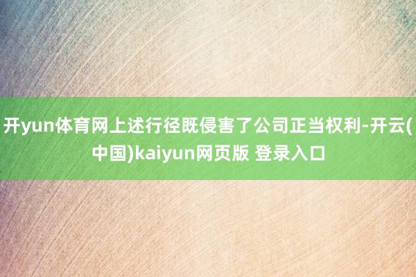 开yun体育网上述行径既侵害了公司正当权利-开云(中国)kaiyun网页版 登录入口