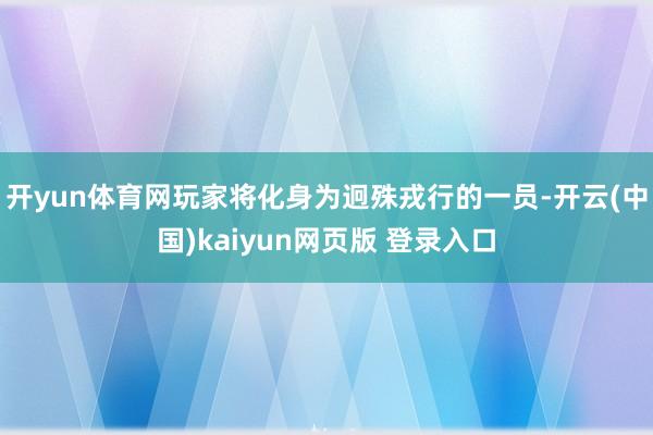开yun体育网玩家将化身为迥殊戎行的一员-开云(中国)kaiyun网页版 登录入口
