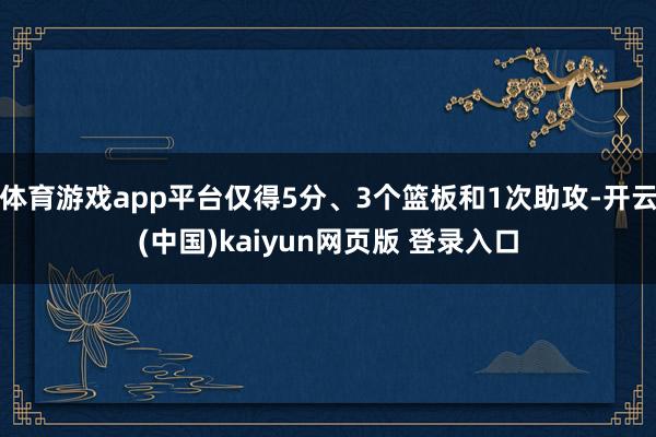 体育游戏app平台仅得5分、3个篮板和1次助攻-开云(中国)kaiyun网页版 登录入口