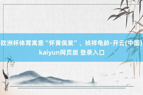 欧洲杯体育寓意“怀黄佩紫”、祯祥龟龄-开云(中国)kaiyun网页版 登录入口