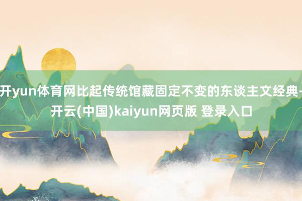 开yun体育网比起传统馆藏固定不变的东谈主文经典-开云(中国)kaiyun网页版 登录入口