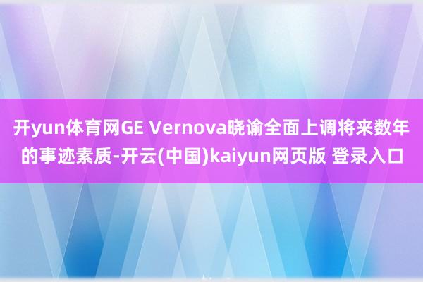 开yun体育网GE Vernova晓谕全面上调将来数年的事迹素质-开云(中国)kaiyun网页版 登录入口