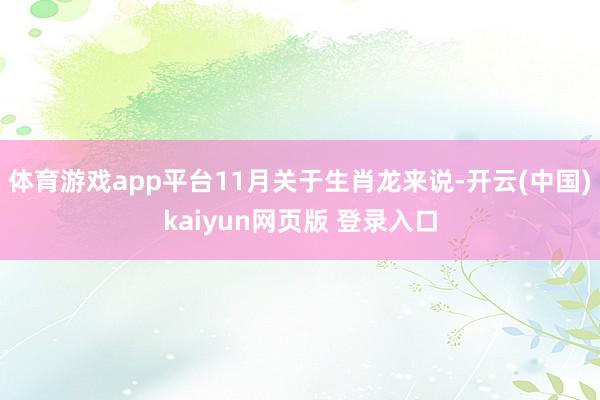 体育游戏app平台11月关于生肖龙来说-开云(中国)kaiyun网页版 登录入口