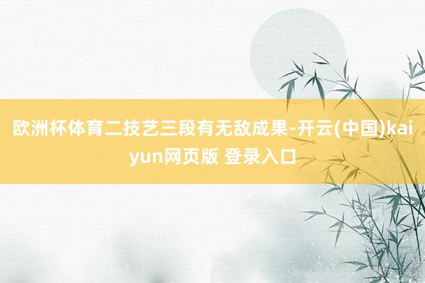 欧洲杯体育二技艺三段有无敌成果-开云(中国)kaiyun网页版 登录入口