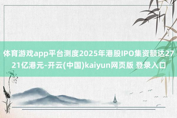体育游戏app平台测度2025年港股IPO集资额达2721亿港元-开云(中国)kaiyun网页版 登录入口