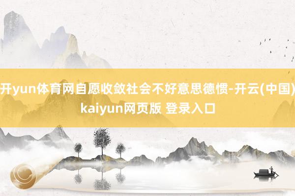 开yun体育网自愿收敛社会不好意思德惯-开云(中国)kaiyun网页版 登录入口