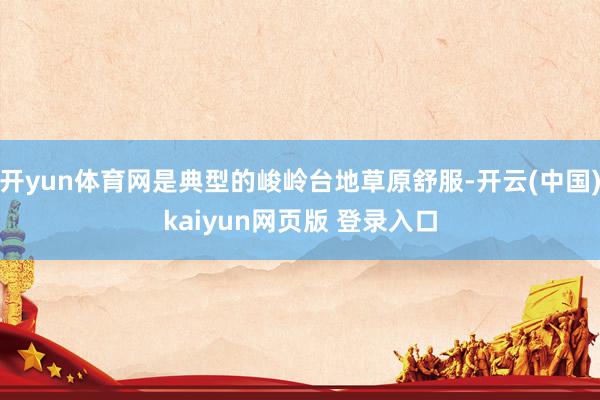 开yun体育网是典型的峻岭台地草原舒服-开云(中国)kaiyun网页版 登录入口