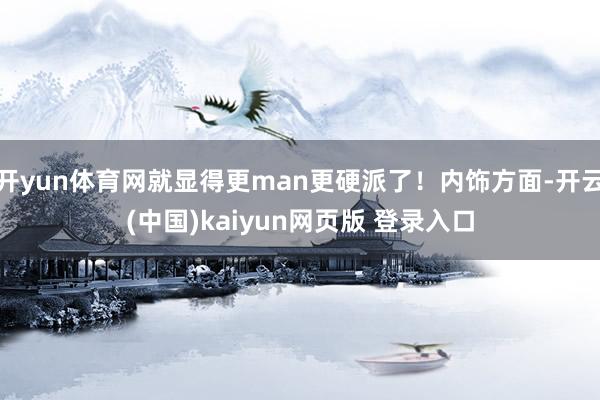 开yun体育网就显得更man更硬派了!内饰方面-开云(中国)kaiyun网页版 登录入口