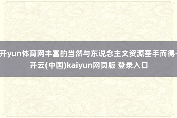 开yun体育网丰富的当然与东说念主文资源垂手而得-开云(中国)kaiyun网页版 登录入口