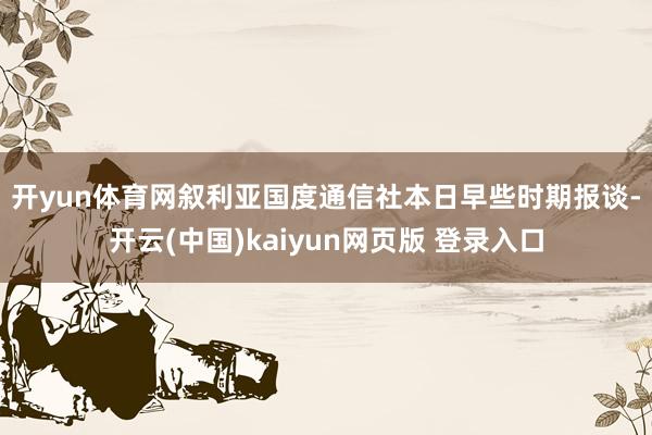 开yun体育网　　叙利亚国度通信社本日早些时期报谈-开云(中国)kaiyun网页版 登录入口