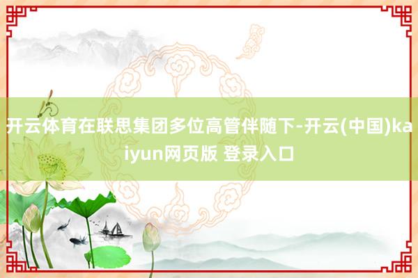 开云体育在联思集团多位高管伴随下-开云(中国)kaiyun网页版 登录入口