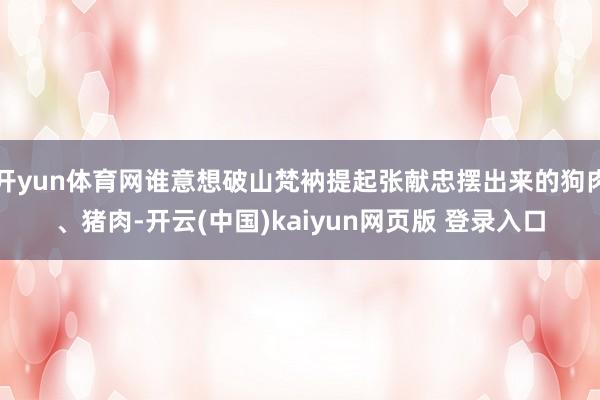 开yun体育网谁意想破山梵衲提起张献忠摆出来的狗肉、猪肉-开云(中国)kaiyun网页版 登录入口