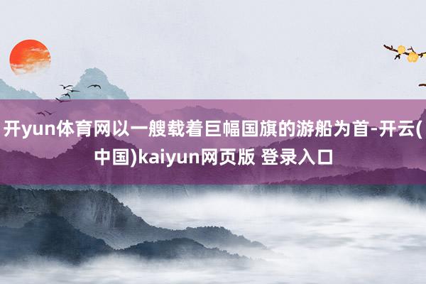 开yun体育网以一艘载着巨幅国旗的游船为首-开云(中国)kaiyun网页版 登录入口