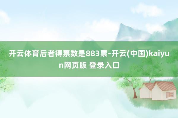 开云体育后者得票数是883票-开云(中国)kaiyun网页版 登录入口