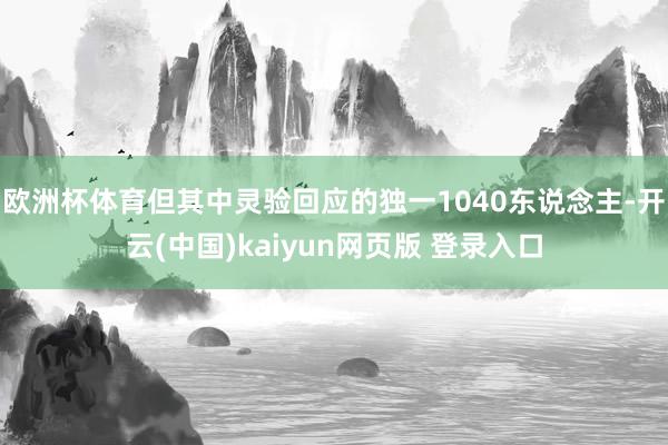 欧洲杯体育但其中灵验回应的独一1040东说念主-开云(中国)kaiyun网页版 登录入口